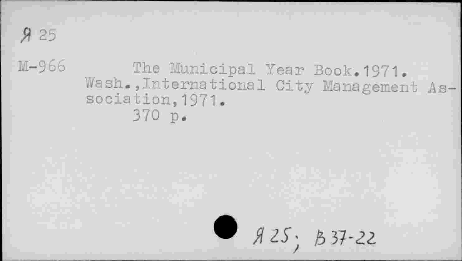 ﻿$ 25
M-966
The Municipal Year Book.1971.
Wash.,International City Management Association, 1971.
370 p.
>/25"; £37'22